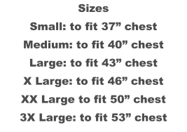 Sizes Small: to fit 37” chest Medium: to fit 40” chest Large: to fit 43” chest X Large: to fit 46” chest XX Large to fit 50” chest 3X Large: to fit 53” chest