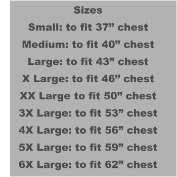 Sizes Small: to fit 37” chest Medium: to fit 40” chest Large: to fit 43” chest X Large: to fit 46” chest XX Large to fit 50” chest 3X Large: to fit 53” chest 4X Large: to fit 56” chest 5X Large: to fit 59” chest 6X Large: to fit 62” chest