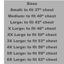 Sizes Small: to fit 37” chest Medium: to fit 40” chest Large: to fit 43” chest X Large: to fit 46” chest XX Large to fit 50” chest 3X Large: to fit 53” chest 4X Large: to fit 56” chest 5X Large: to fit 59” chest 6X Large: to fit 62” chest